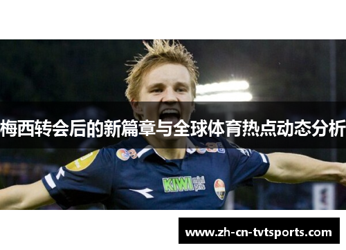 梅西转会后的新篇章与全球体育热点动态分析