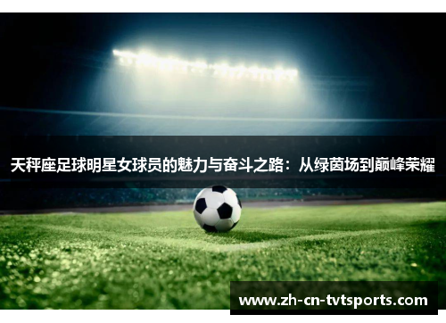 天秤座足球明星女球员的魅力与奋斗之路：从绿茵场到巅峰荣耀