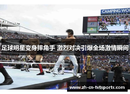 足球明星变身摔角手 激烈对决引爆全场激情瞬间