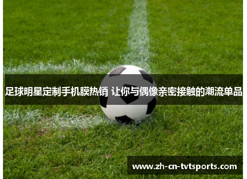 足球明星定制手机膜热销 让你与偶像亲密接触的潮流单品