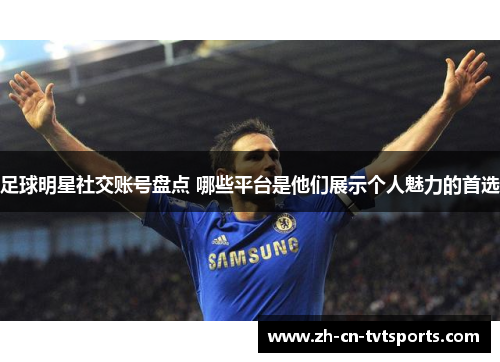 足球明星社交账号盘点 哪些平台是他们展示个人魅力的首选