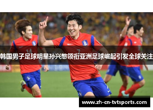韩国男子足球明星孙兴慜领衔亚洲足球崛起引发全球关注