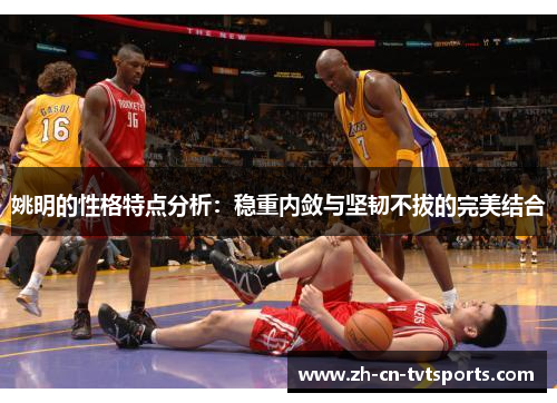 姚明的性格特点分析：稳重内敛与坚韧不拔的完美结合
