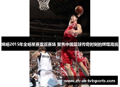 姚明2015年全明星赛重返赛场 聚焦中国篮球传奇时刻的辉煌再现