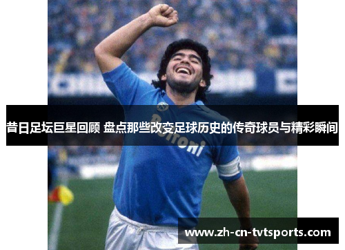 昔日足坛巨星回顾 盘点那些改变足球历史的传奇球员与精彩瞬间