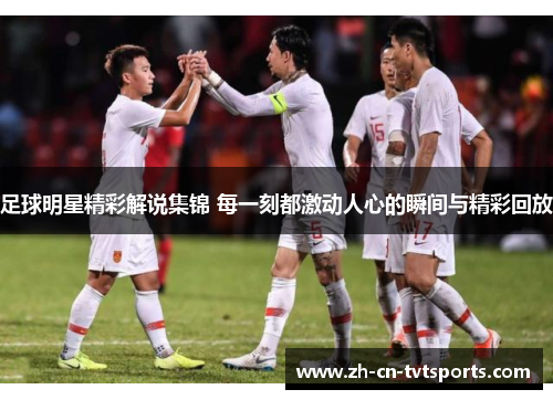 足球明星精彩解说集锦 每一刻都激动人心的瞬间与精彩回放