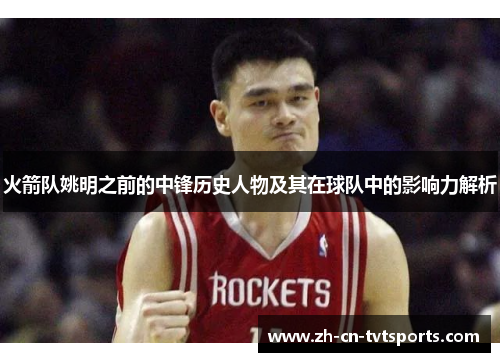 火箭队姚明之前的中锋历史人物及其在球队中的影响力解析