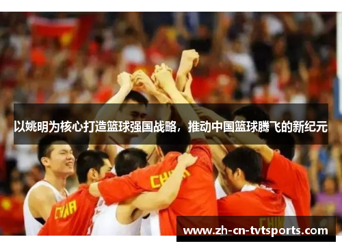 以姚明为核心打造篮球强国战略，推动中国篮球腾飞的新纪元