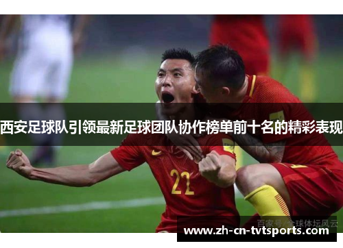 西安足球队引领最新足球团队协作榜单前十名的精彩表现