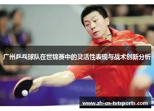 广州乒乓球队在世锦赛中的灵活性表现与战术创新分析