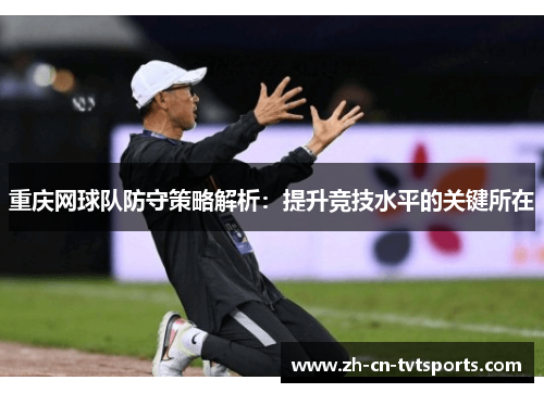 重庆网球队防守策略解析：提升竞技水平的关键所在