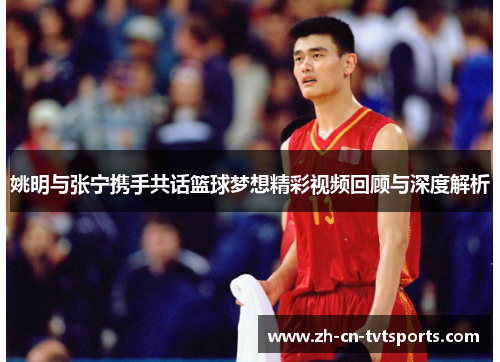 姚明与张宁携手共话篮球梦想精彩视频回顾与深度解析