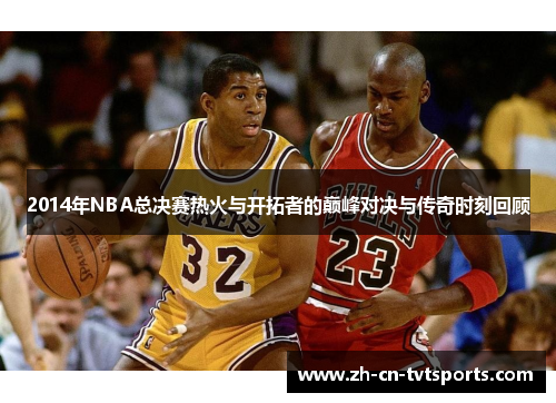 2014年NBA总决赛热火与开拓者的巅峰对决与传奇时刻回顾