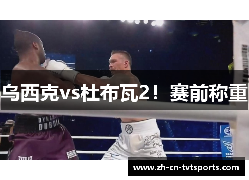 乌西克vs杜布瓦2！赛前称重