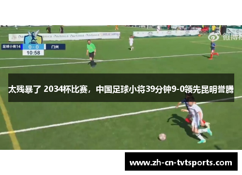 太残暴了 2034杯比赛，中国足球小将39分钟9-0领先昆明誉腾