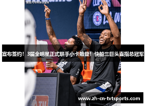 宣布签约！3届全明星正式联手小卡哈登！快船三巨头直指总冠军