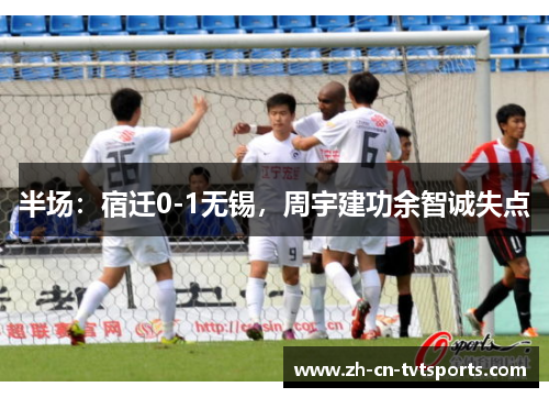 半场：宿迁0-1无锡，周宇建功余智诚失点