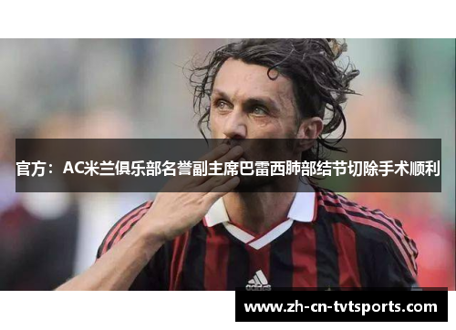 官方：AC米兰俱乐部名誉副主席巴雷西肺部结节切除手术顺利