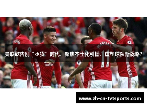 曼联欲告别“水货”时代，聚焦本土化引援，重塑球队新战略？