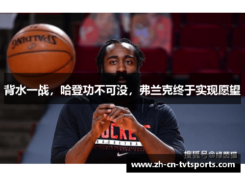 背水一战，哈登功不可没，弗兰克终于实现愿望