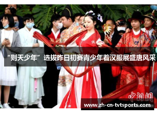 “则天少年”选拔昨日初赛青少年着汉服展盛唐风采